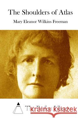 The Shoulders of Atlas Mary Eleanor Wilkins Freeman The Perfect Library 9781512043976 Createspace