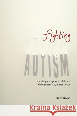 Fighting Autism: Parenting Exceptional Children while Preserving Inner Peace Walsh, Steve 9781512044799 Createspace Independent Publishing Platform