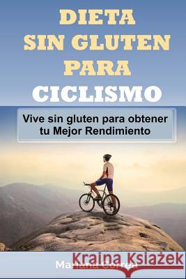 DIETA SIN GLUTEN Para CICLISMO: Vive sin gluten para obtener tu Mejor Rendimiento Correa, Mariana 9781512047240 Createspace