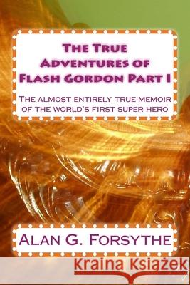 The True Adventures of Flash Gordon Part I: The almost entirely true memoir of the world's first super hero Alan G. Forsythe 9781512049336 Createspace Independent Publishing Platform