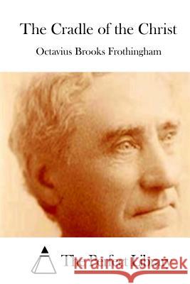 The Cradle of the Christ Octavius Brooks Frothingham The Perfect Library 9781512052312 Createspace
