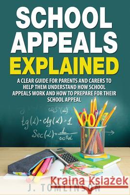 School Appeals Explained: A clear guide for parents and carers to help them understand how School Appeals work and how to prepare for their Scho Tomlinson, J. 9781512052473 Createspace
