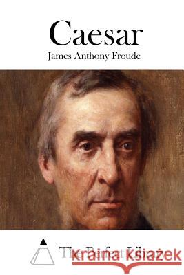 Caesar James Anthony Froude The Perfect Library 9781512052619 Createspace