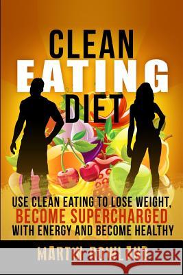 Clean Eating: Lose Weight, Make Your Skin Glow, Become Supercharged With Energy And Be Immensely Healthy Rowland, Martin 9781512053036 Createspace