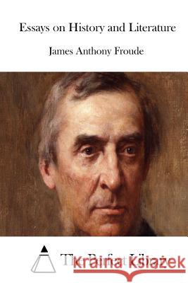 Essays on History and Literature James Anthony Froude The Perfect Library 9781512053180 Createspace