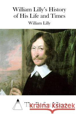 William Lilly's History of His Life and Times William Lilly The Perfect Library 9781512054576 Createspace