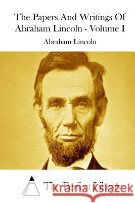 The Papers And Writings Of Abraham Lincoln - Volume I The Perfect Library 9781512054828 Createspace