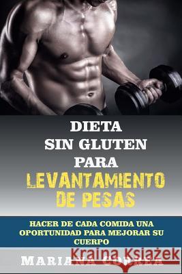 DIETA SIN GLUTEN Para LEVANTAMIENTO DE PESAS: Hacer de cada comida una oportunidad para mejorar su cuerpo Correa, Mariana 9781512055290 Createspace