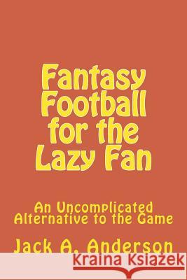 Fantasy Football for the Lazy Fan: An Uncomplicated Alternative to the Game Jack a. Anderson 9781512055733 Createspace