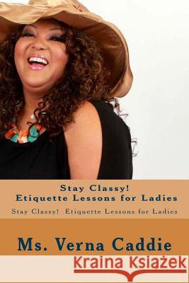 Stay Classy! Etiquette Lessons for Ladies: Stay Classy! Etiquette Lessons for Ladies MS Verna Caddie 9781512056068 Createspace