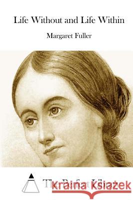 Life Without and Life Within Margaret Fuller The Perfect Library 9781512056075 Createspace