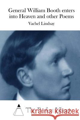 General William Booth Enters Into Heaven and Other Poems Vachel Lindsay The Perfect Library 9781512056433 Createspace