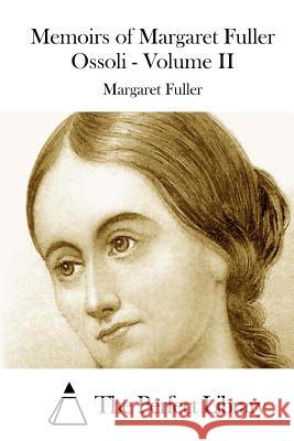 Memoirs of Margaret Fuller Ossoli - Volume II Margaret Fuller The Perfect Library 9781512057782 Createspace