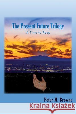 The Present Future Trilogy: A Time to Reap Peter M. Browne 9781512059236 Createspace