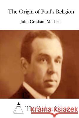 The Origin of Paul's Religion John Gresham Machen The Perfect Library 9781512059755