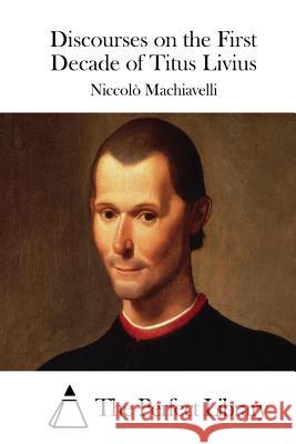 Discourses on the First Decade of Titus Livius Niccolo Machiavelli The Perfect Library 9781512059922 Createspace