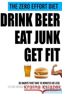The Zero Effort Diet - Drink Beer, Eat Junk, Get Fit: 30 Habits That Take 15 Minutes or Less To Lose Weight & Stay Fit While Living Life Large Baynes, Nick 9781512060775