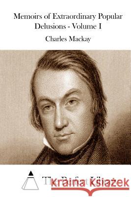 Memoirs of Extraordinary Popular Delusions - Volume I Charles MacKay The Perfect Library 9781512061499 Createspace