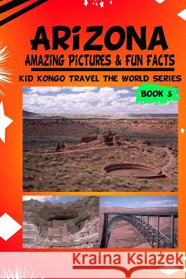 Arizona Amazing Pictures & Fun Facts (Kid Kongo Travel The World Series Kongo, Kid 9781512063172 Createspace