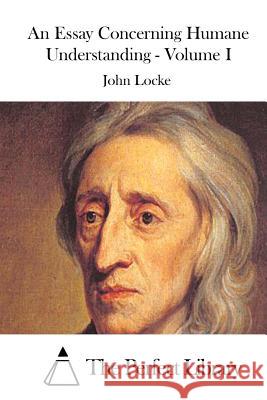 An Essay Concerning Humane Understanding - Volume I John Locke The Perfect Library 9781512064308 Createspace