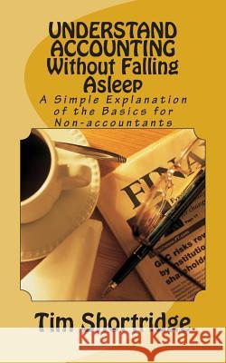 UNDERSTAND ACCOUNTING Without Falling Asleep: A Simple Explanation of the Basics for Non-accountants Shortridge, Tim 9781512066036 Createspace