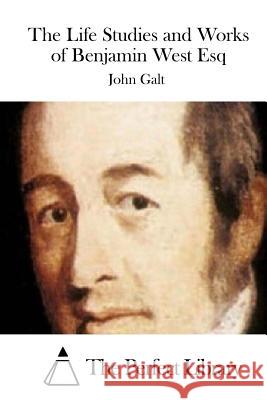 The Life Studies and Works of Benjamin West Esq John Galt The Perfect Library 9781512067392