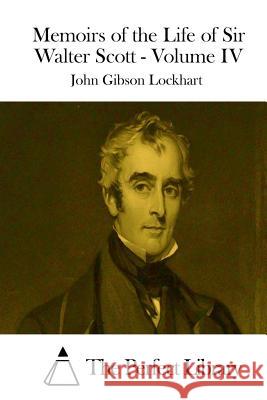 Memoirs of the Life of Sir Walter Scott - Volume IV John Gibson Lockhart The Perfect Library 9781512069211 Createspace