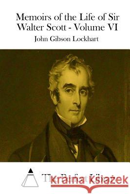 Memoirs of the Life of Sir Walter Scott - Volume VI John Gibson Lockhart The Perfect Library 9781512069631 Createspace