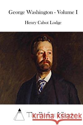 George Washington - Volume I Henry Cabot Lodge The Perfect Library 9781512070101 Createspace