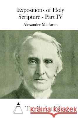 Expositions of Holy Scripture - Part IV Alexander MacLaren The Perfect Library 9781512072174 Createspace