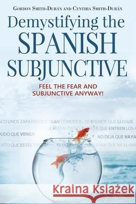 Demystifying the Spanish Subjunctive: Feel the Fear and 'Subjunctive' Anyway Smith-Durán, Cynthia 9781512073027 Createspace