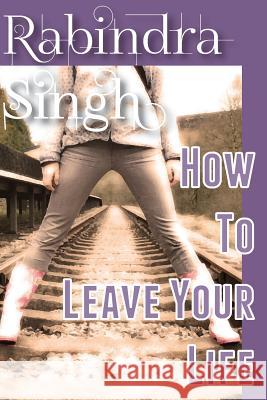 How To Leave Your Life Singh, Rabindra 9781512074185