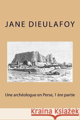 Une archeologue en Perse, 1 ere partie Dieulafoy, Jane 9781512075656 Createspace