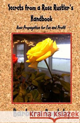 Secrets from a Rose Rustler's Handbook: Rose Propagation for Fun and Profit Barbara Appleby 9781512078305 Createspace