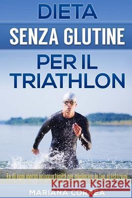 DIETA SENZA GLUTINE Per il TRIATHLON: Fa di ogni morso un'opportunitá per migliorare le tue prestazioni Correa, Mariana 9781512081008 Createspace