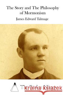 The Story and the Philosophy of Mormonism James Edward Talmage The Perfect Library 9781512081404 Createspace