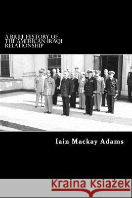 A Brief History of the American-Iraqi Relationship: An UnUncorrected Proof Iain MacKay Adams 9781512081831 Createspace Independent Publishing Platform