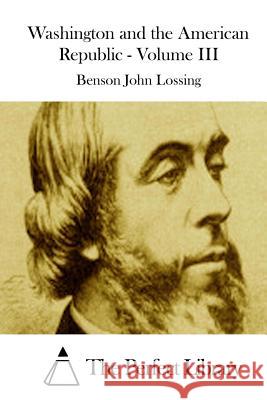 Washington and the American Republic - Volume III Benson John Lossing The Perfect Library 9781512084597 Createspace