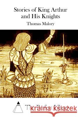 Stories of King Arthur and His Knights Thomas Malory The Perfect Library 9781512085792 Createspace