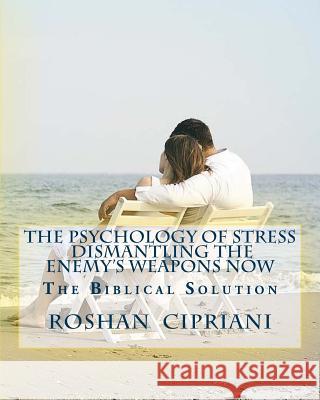 The Psychology Of Stress-Dismantling The Enemy's Weapons Now: The Biblical Solution Cipriani, Roshan 9781512086850