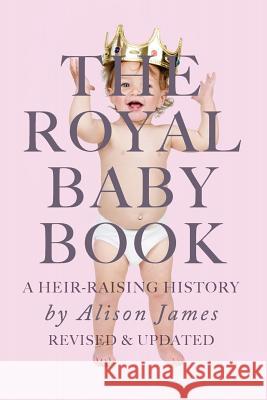 The Royal Baby Book: A Heir Raising History - Revised and Revisited Alison James 9781512088953