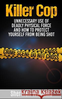 Killer Cop: Unnecessary Use of Deadly Physical Force and How to protect yourself from being shot Williams, Sherman 9781512089509 Createspace