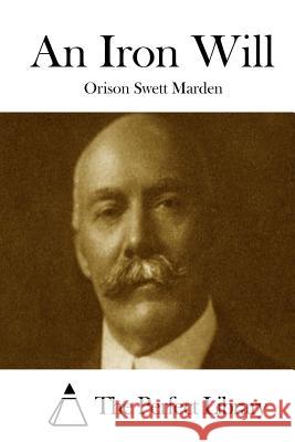 An Iron Will Orison Swett Marden The Perfect Library 9781512089608 Createspace