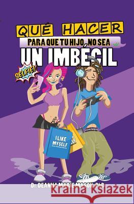 Qué hacer para que tu hijo no sea un imbécil: Qué le pasa realmente a tu hijo adolescente en su interior y cómo puedes ayudar a guiarle en su camino Mason Phd, Deanna Marie 9781512091052