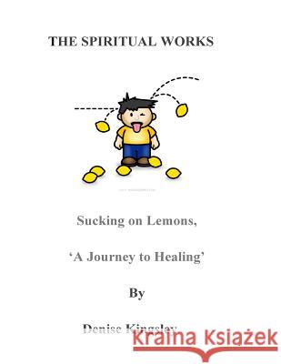 The Spiritual Works. 'Sucking On Lemons'.: A Journey To Healing Kingsley, Denise 9781512092127