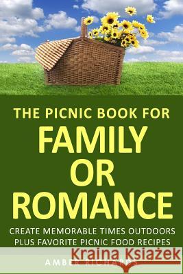 The Picnic Book for Family or Romance: Create Memorable Times Outdoors Plus Favorite Picnic Food Recipes Amber Richards 9781512093889