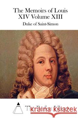 The Memoirs of Louis XIV Volume XIII Duke of Saint-Simon The Perfect Library 9781512094107 Createspace