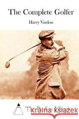 The Complete Golfer Harry Vardon The Perfect Library 9781512095500 Createspace