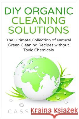 DIY Organic Cleaning Solutions: The Ultimate Collection of Natural Green Cleaning Recipes without Toxic Chemicals Reese, Cassie 9781512096095 Createspace