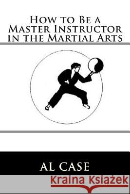 How to Be a Master Instructor in the Martial Arts Al Case 9781512097528